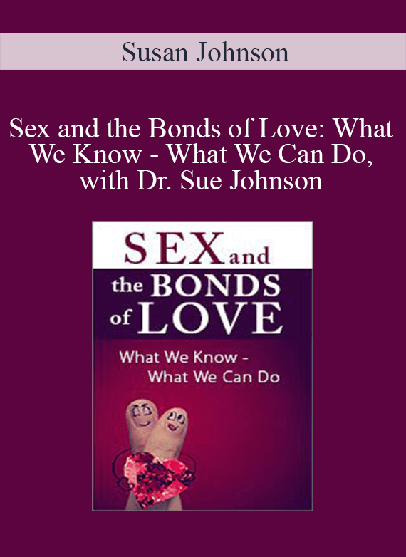 Sex and the Bonds of Love What We Know - What We Can Do, with Dr. Sue Johnson - Susan Johnson
