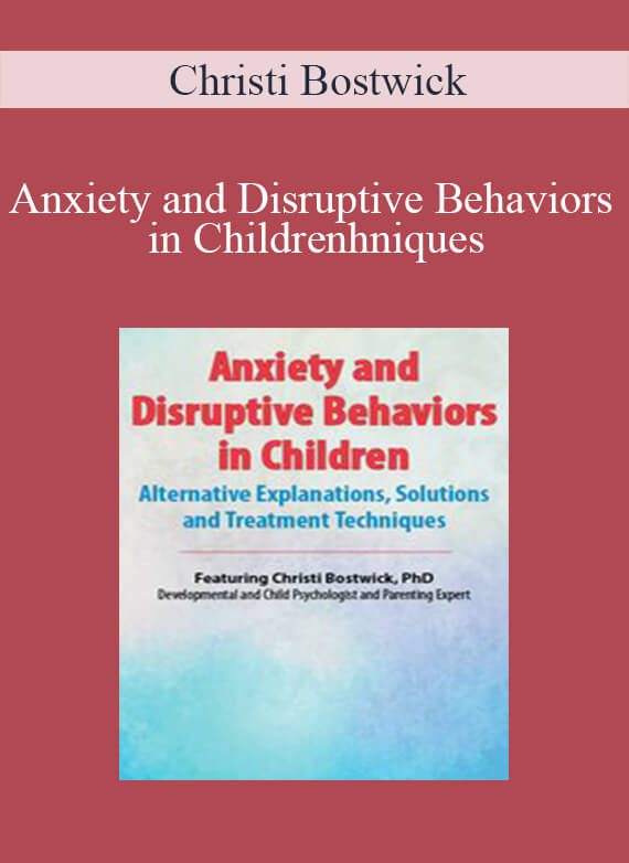 Christi Bostwick - Anxiety and Disruptive Behaviors in Children Alternative Explanations, Solutions and Treatment Techniques