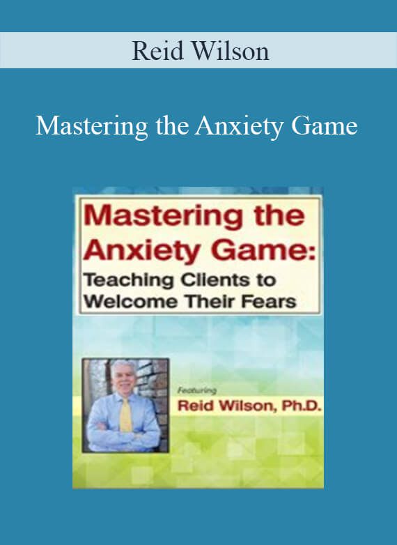 Reid Wilson - Mastering the Anxiety Game Teaching Clients to Welcome Their Fears