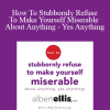 Albert Ellis - How To Stubbornly Refuse To Make Yourself Miserable About Anything - Yes Anything