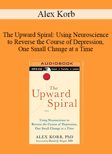 Alex Korb - The Upward Spiral: Using Neuroscience to Reverse the Course of Depression