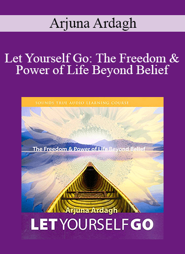 Arjuna Ardagh - Let Yourself Go: The Freedom & Power of Life Beyond Belief