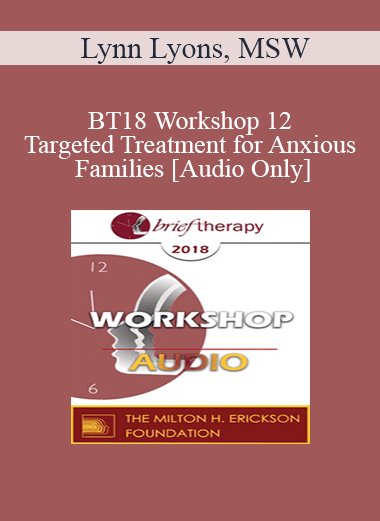 [Audio Download] BT18 Workshop 12 - Targeted Treatment for Anxious Families: Immediate and Active - Lynn Lyons