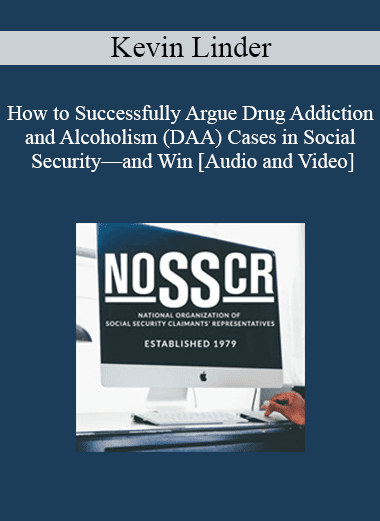 Kevin Linder - How to Successfully Argue Drug Addiction and Alcoholism (DAA) Cases in Social Security—and Win