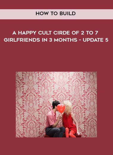 How to Build a Happy Cult Cirde of 2 to 7 Girlfriends In 3 months – Update 5