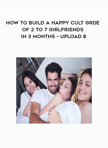How to Build a Happy Cult Grde of 2 to 7 Girlfriends in 3 months – Upload 8