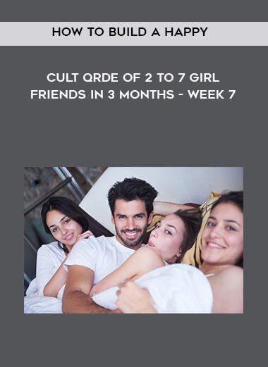 How to Build a Happy Cult Qrde of 2 to 7 Girlfriends in 3 months – Week 7