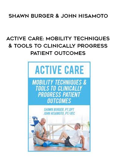 [Download Now] Active Care: Mobility Techniques & Tools to Clinically Progress Patient Outcomes - Shawn Burger & John Hisamoto