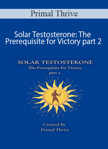 Primal Thrive - Solar Testosterone: The Prerequisite for Victory part 2