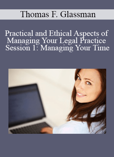Thomas F. Glassman - Practical and Ethical Aspects of Managing Your Legal Practice Session 1: Managing Your Time