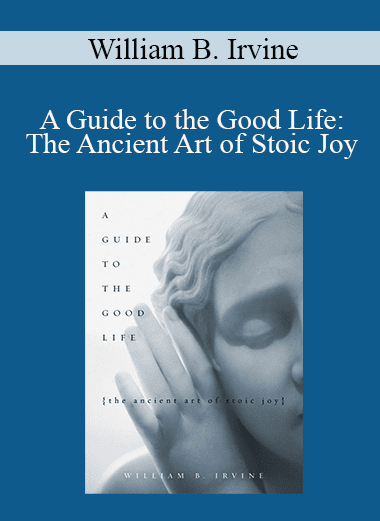 William B. Irvine - A Guide to the Good Life: The Ancient Art of Stoic Joy
