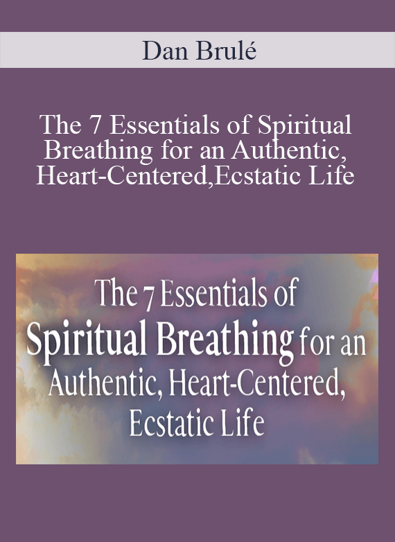 Dan Brulé - The 7 Essentials of Spiritual Breathing for an Authentic, Heart-Centered, Ecstatic Life