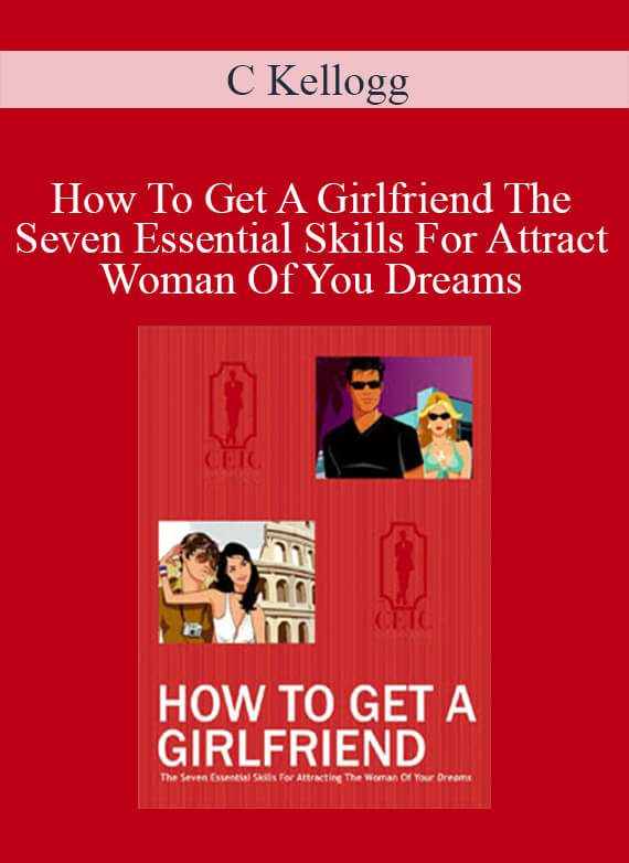 C Kellogg - How To Get A Girlfriend The Seven Essential Skills For Attract Woman Of You Dreams