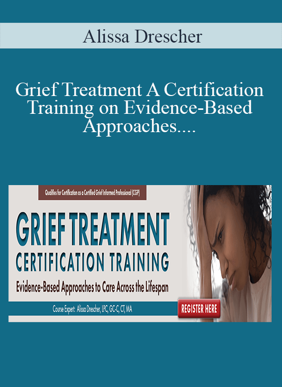 Alissa Drescher - Grief Treatment A Certification Training on Evidence-Based Approaches to Care Across the Lifespan