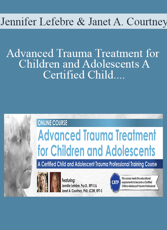 Jennifer Lefebre & Janet A. Courtney - Advanced Trauma Treatment for Children and Adolescents A Certified Child and Adolescent Trauma Professional Training Course