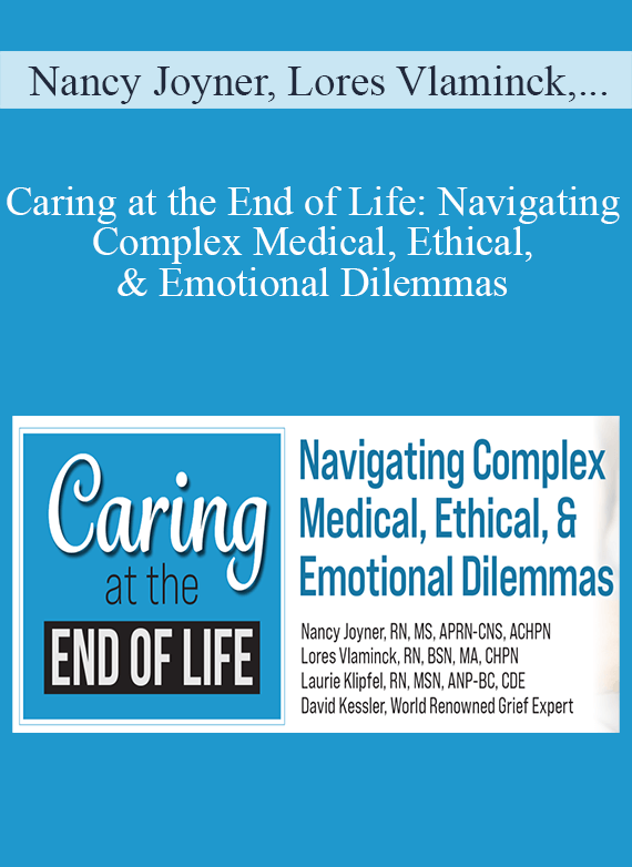 Nancy Joyner, Lores Vlaminck, Laurie Klipfel & David Kessler - Caring at the End of Life Navigating Complex Medical, Ethical, & Emotional Dilemmas