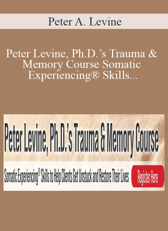 Peter A. Levine - Peter Levine, Ph.D.’s Trauma & Memory Course Somatic Experiencing® Skills to Help Clients Get Unstuck and Restore Their Lives